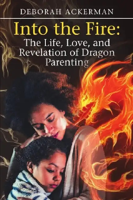 Into the Fire: The Life, Love, and Revelation of Dragon Parenting by Deborah Ackerman