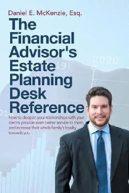 The Financial Advisor's Estate Planning Desk Reference: How to deepen your relationships with your clients, provide even better service to them, and i by Daniel E. McKenzie Esq
