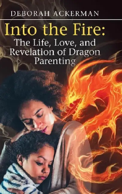 Into the Fire: The Life, Love, and Revelation of Dragon Parenting by Deborah Ackerman