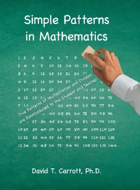 Simple Patterns In Mathematics: True Patterns of Multiplication and Division Are Reintroduced to the Student and Teacher by David T. Carrott