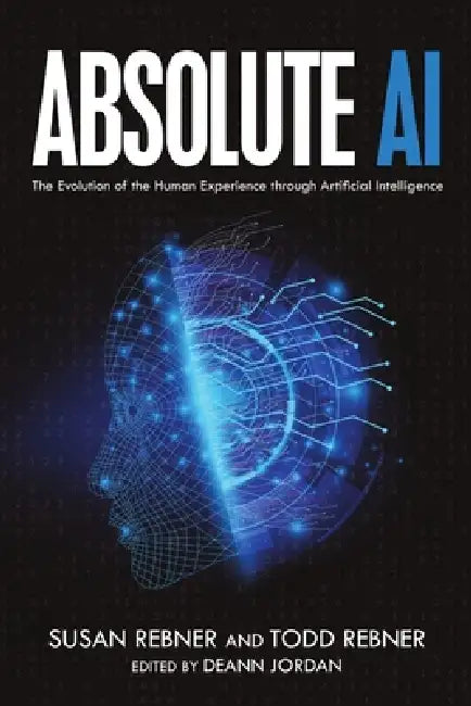 Absolute AI: The Evolution of the Human Experience through Artificial Intelligence by Susan Rebner, Todd Rebner, Deann Jordan