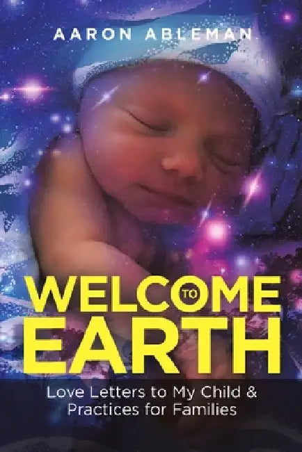 Welcome to Earth: Love Letters to My Child & Practices for Families by Aaron Ableman