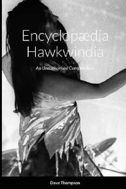 Encyclopædia Hawkwindia: An Unauthorised Compendium: An Unauthorised Compendium by Dave Thompson
