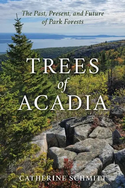 Trees of Acadia: The Past, Present, and Future of Park Forests by Catherine Schmitt