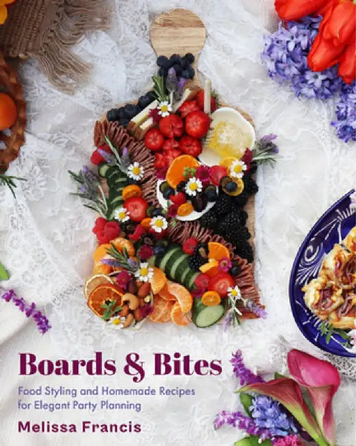 Boards & Bites: Food Styling and Homemade Recipes for Elegant Party Planning by Melissa Francis