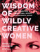 Wisdom of Wildly Creative Women: Real Stories from Artsy, Wise, and Powerful Women