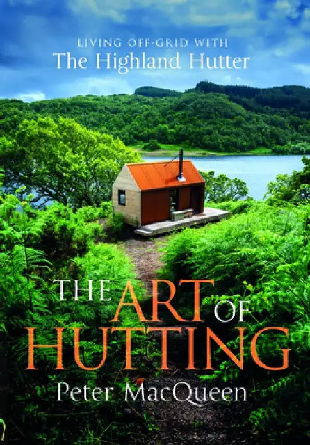 The Art of Hutting: Living Off the Grid with the Scottish Highland Hutter by Peter Macqueen