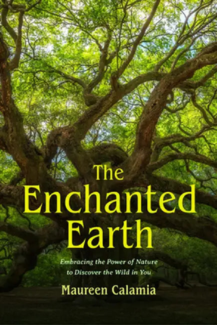 The Enchanted Earth: Embracing the Power of Nature to Discover the Wild in You by Maureen Calamia