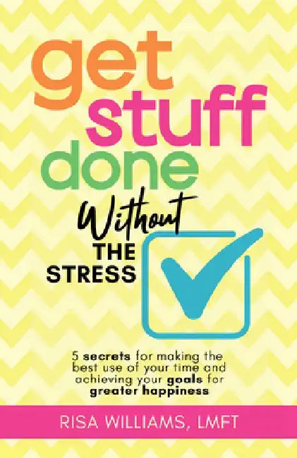 Get Stuff Done Without the Stress: 5 Secrets for Making the Best Use of Your Time and Achieving Your Goals for Greater Happiness (Peace of Mind Workbo by Risa Williams