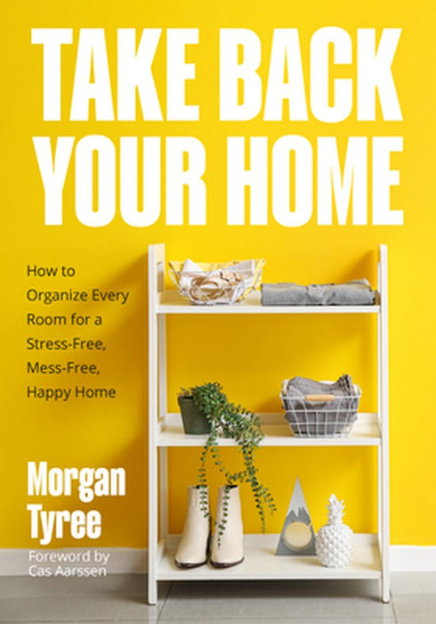 Take Back Your Home: How to Organize Every Room for a Stress-Free, Mess-Free, Happy Home by Morgan Tyree