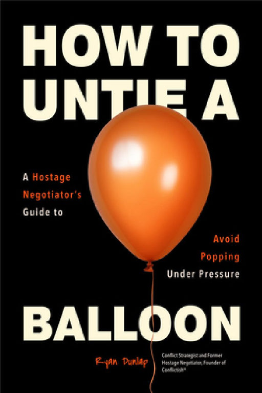 How to Untie a Balloon: A Negotiator's Guide to Avoid Popping Under Pressure (How to Avoid Conflict) by Ryan Dunlap