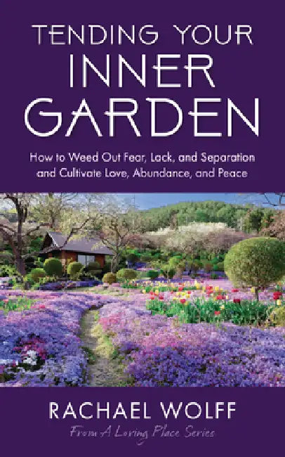 Tending Your Inner Garden: How to Weed Out Fear, Lack, and Separation and Cultivate Love, Abundance and Peace by Rachael Wolff, Kiersten Hathcock
