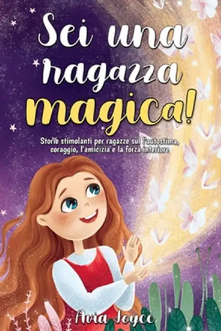Sei una ragazza magica!: Storie stimolanti per ragazze sul l'autostima, coraggio, l'amicizia e la forza interiore by Avia Joyce