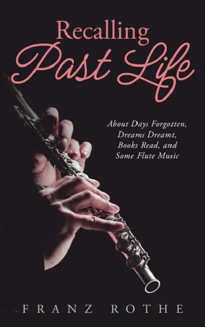 Recalling Past Life: About Days Forgotten, Dreams Dreamt, Books Read, and Some Flute Music by Franz Rothe