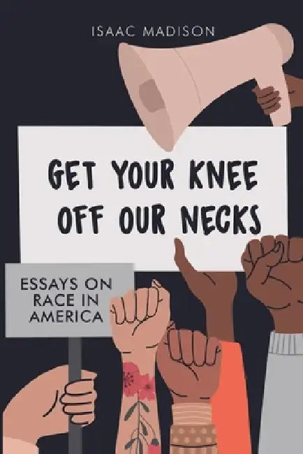 Get Your Knee Off Our Necks: Essays on Race in America by Isaac Madison