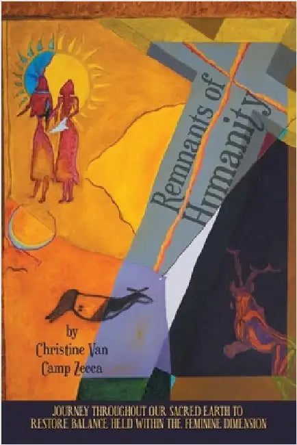 Remnants of Humanity: Journey Throughout Our Sacred Earth to Restore Balance Held Within the Feminine Dimension by Van Camp Zecca, Christine
