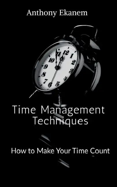 Time Management Techniques: How to Make Your Time Count by Anthony Ekanem
