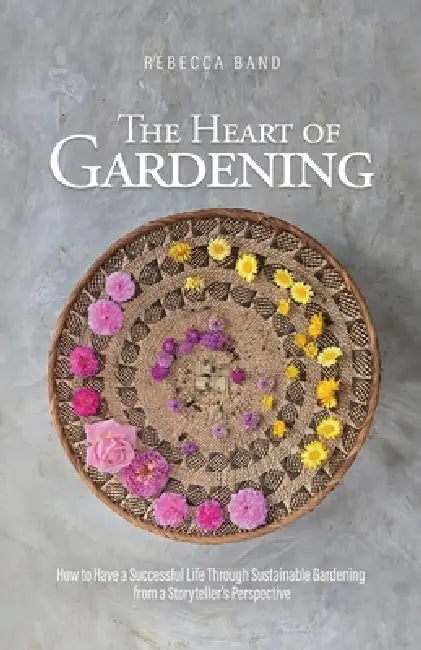 The Heart of Gardening: How to Have a Successful Life Through Sustainable Gardening from a Storyteller's Perspective by Rebecca Band