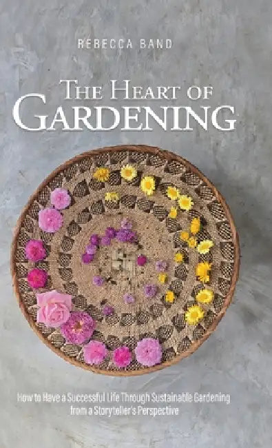 The Heart of Gardening: How to Have a Successful Life Through Sustainable Gardening from a Storyteller's Perspective by Rebecca Band