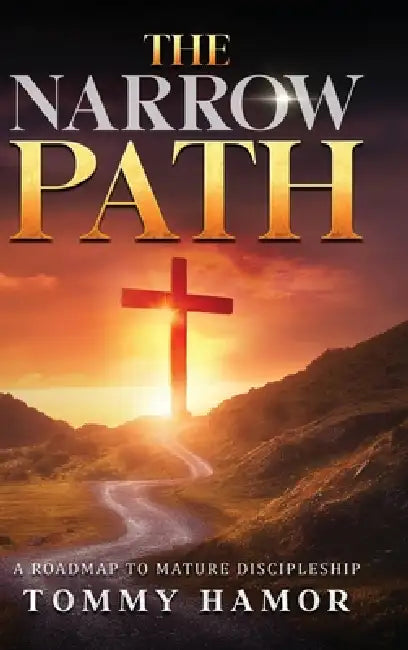The Narrow Path: A Roadmap to Mature Discipleship by Tommy Hamor