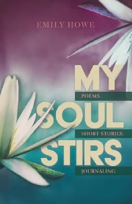 My Soul Stirs: Poems, Short Stories, Journaling by Emily Howe