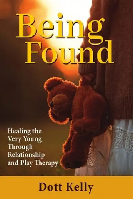 Being Found: Healing the Very Young Through Relationship and Play Therapy by Dott Kelly