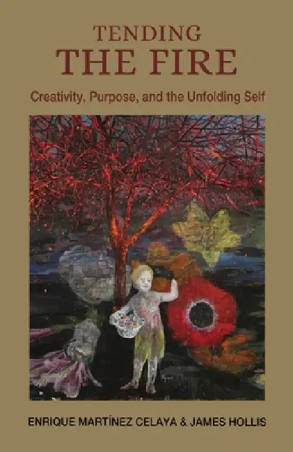 Tending the Fire: Creativity, Purpose, and the Unfolding Self by Enrique Martínez Celaya, James Hollis