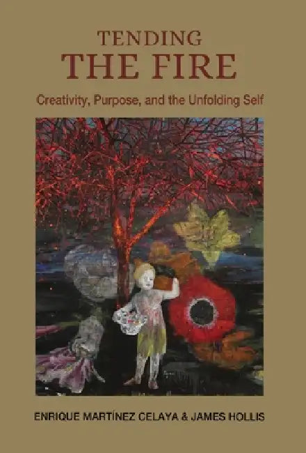 Tending the Fire: Creativity, Purpose, and the Unfolding Self by Enrique Martínez Celaya, James Hollis