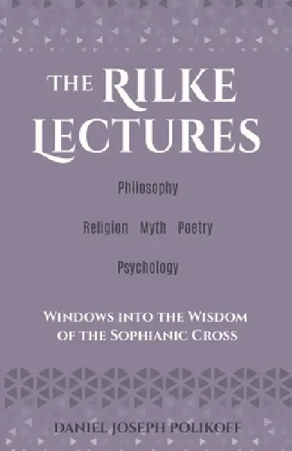 The Rilke Lectures - Philosophy - Religion - Myth - Poetry - Psychology: Windows into the Wisdom of the Sophianic Cross by Daniel Joseph Polikoff