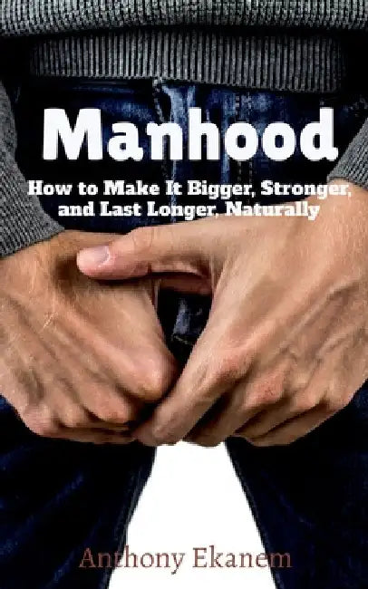 Manhood: How to Make It Bigger, Stronger, and Last Longer, Naturally by Anthony Ekanem