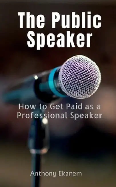 The Public Speaker: How to Get Paid as a Professional Speaker by Anthony Ekanem
