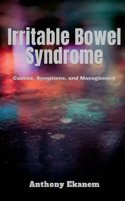 Irritable Bowel Syndrome: Causes, Symptoms, and Management by Anthony Ekanem