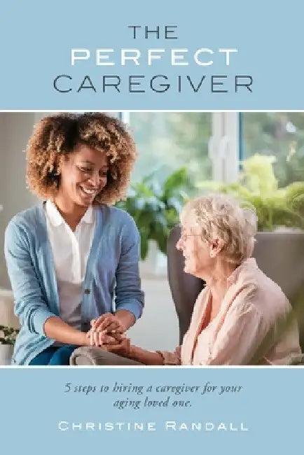 The Perfect Caregiver: 5 steps to hiring a caregiver for your aging loved one by Christine Randall