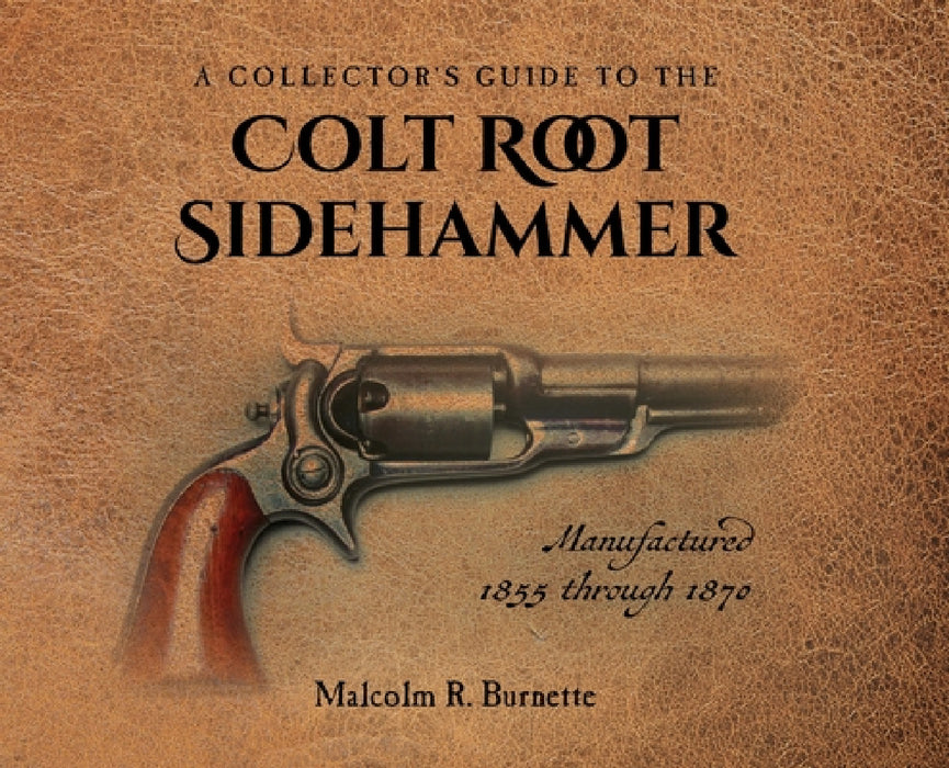A Collector's Guide to the Colt Root Sidehammer: Manufactured 1855 through 1870 by Malcolm R. Burnette