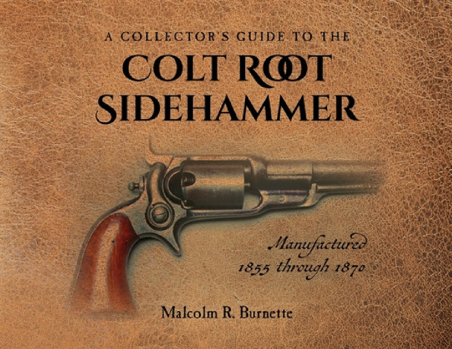 A Collector's Guide to the Colt Root Sidehammer: Manufactured 1855 through 1870 by Malcolm R. Burnette