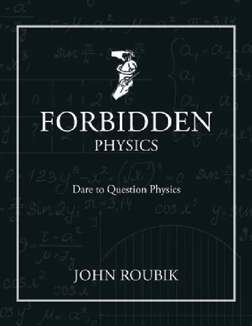 Forbidden Physics: Dare to Question Physics by John Roubik