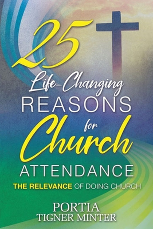 25 Life-Changing Reasons for Church Attendance: The Relevance of Doing Church by Portia Tigner Minter
