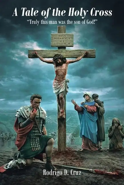 A Tale of the Holy Cross: Truly this man was the son of God! by Rodrigo D. Cruz