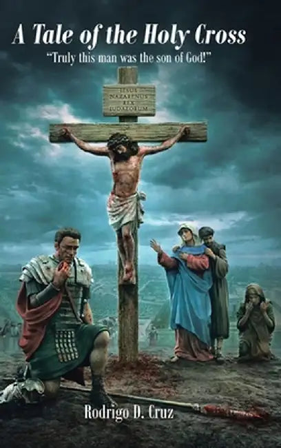 A Tale of the Holy Cross: Truly this man was the son of God! by Rodrigo D. Cruz