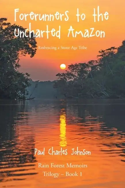 Forerunners to the Uncharted Amazon: Embracing a Stone Age Tribe by Paul Charles Johnson