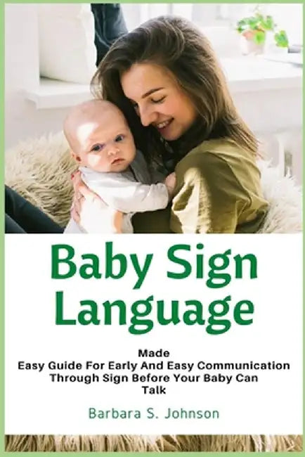 Baby Sign Language: Made Easy Guide for Early and Easy Communication Through Sign Before Your Baby Can Talk by Barbara Johnson
