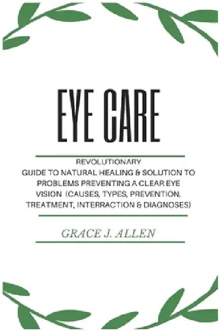 Eye Care: Revolutionary Guide to Natural Healing & Solution to Problems Preventing a Clear Eye Vision (Causes, Types, Prevention, Treatment, Interract by Grace Allen