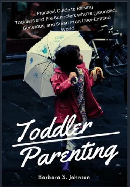 Toddler Parenting: Practical Guide to Raising Toddlers and Pre-Schoolers who're grounded, Generous, and Smart in an Over-Entitled World by Barbara S. Johnson