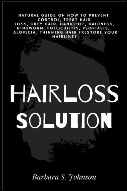 Hairloss Solution: Natural Guide on how to prevent, control, treat hair loss, grey hair, dandruff, baldness, ringworm, folliculitis, psoriasis, alopec by Barbara S. Johnson