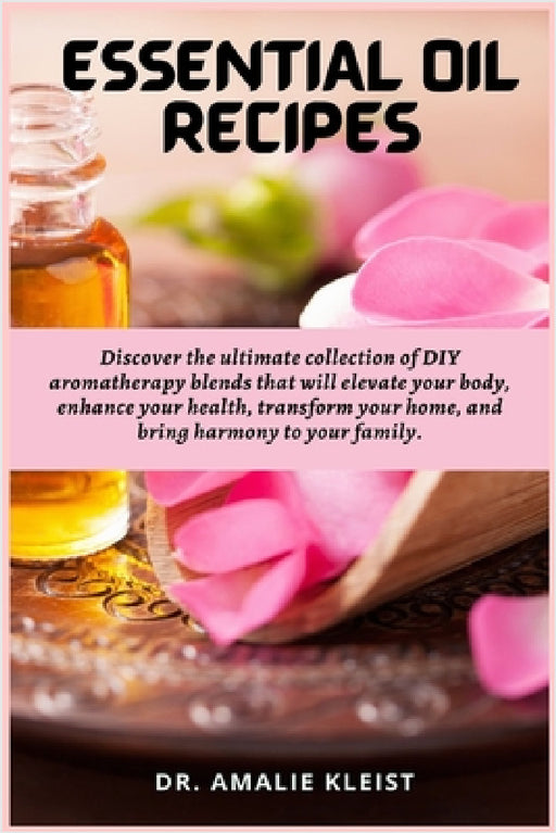 Essential Oil Recipes: Discover the ultimate collection of DIY aromatherapy blends that will elevate your body, enhance your health, transform your ho by Amalie Kleist