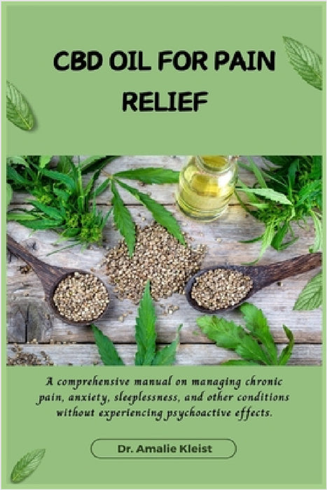 CBD Oil for Pain Relief: A comprehensive manual on managing chronic pain, anxiety, sleeplessness, and other conditions without experiencing psychoacti by Amalie Kleist