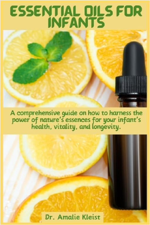 Essential Oils for Infants: A comprehensive guide on how to harness the power of nature's essences for your infant's health, vitality, and longevity. by Amalie Kleist