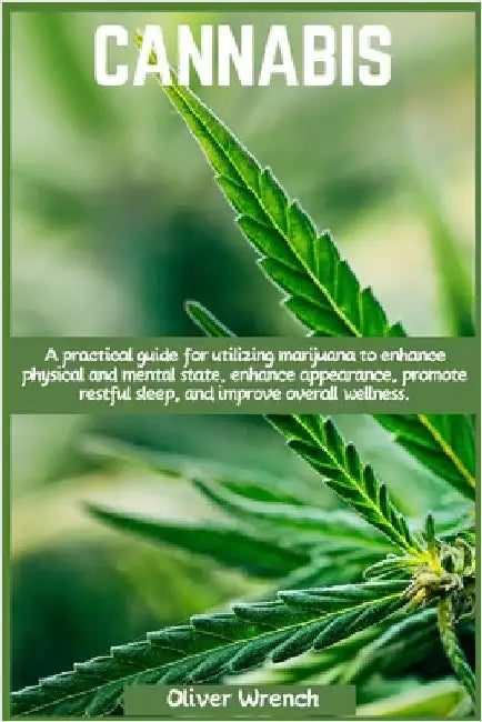 Cannabis: A practical guide for utilizing marijuana to enhance physical and mental state, enhance appearance, promote restful sleep, and improve overa by Wrench, Oliver