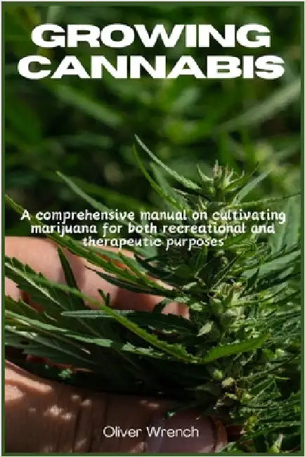 Growing Cannabis: A comprehensive manual on cultivating marijuana for both recreational and therapeutic purposes by Wrench, Oliver