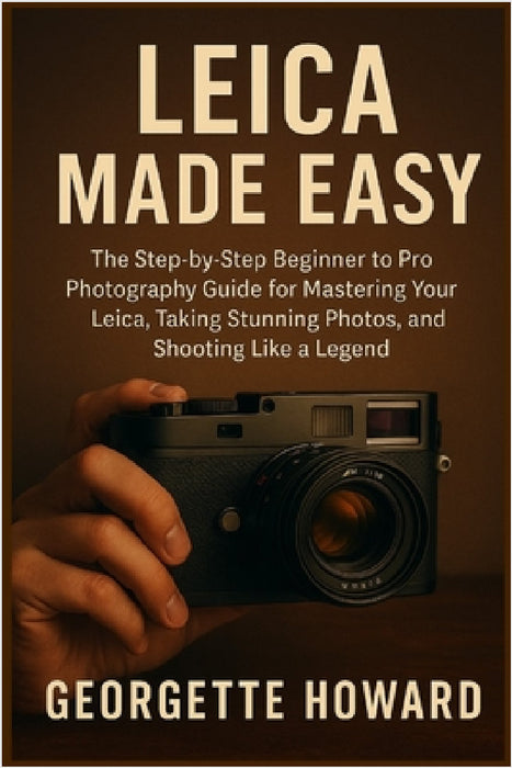 Leica Camera Made Easy: The Step-by-Step Beginner to Pro Photography Guide for Mastering Your Leica, Taking Stunning Photos, and Shooting Like a Legen by Georgette Howard